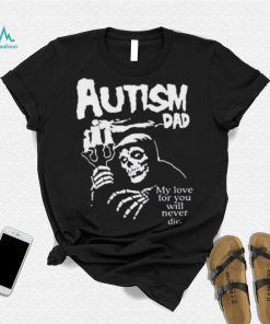 Official Death Autism Dad My Love For You Will Never Die 2023 Shirt