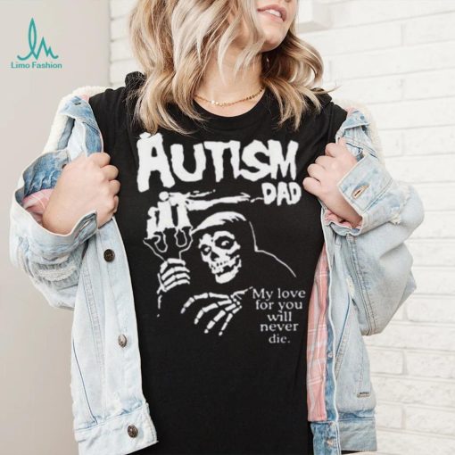 Official Death Autism Dad My Love For You Will Never Die 2023 Shirt