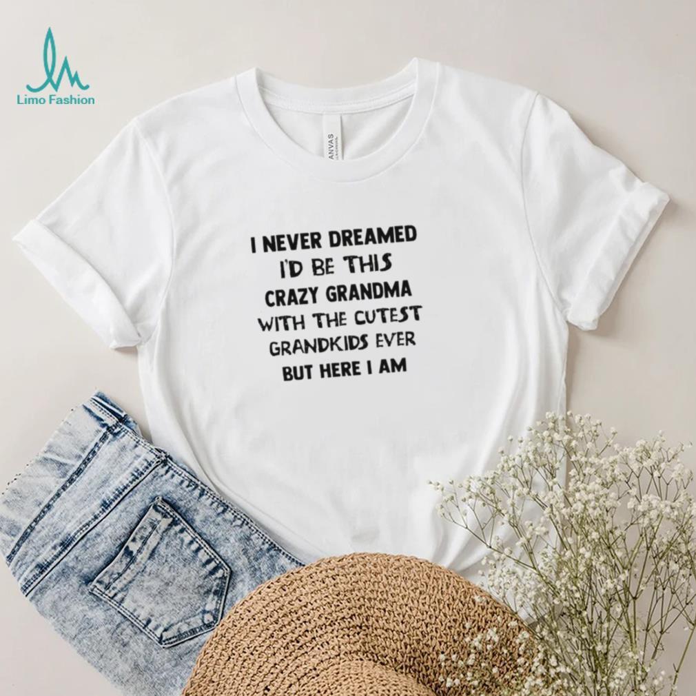 Official I Never Dreamed I’d Be This Crazy Grandma With The Cutest Grandkids Ever But Here I Am Shirt Official I Never Dreamed I’d Be This Crazy Grandma With The Cutest Grandkids Ever But Here I Am Shirt