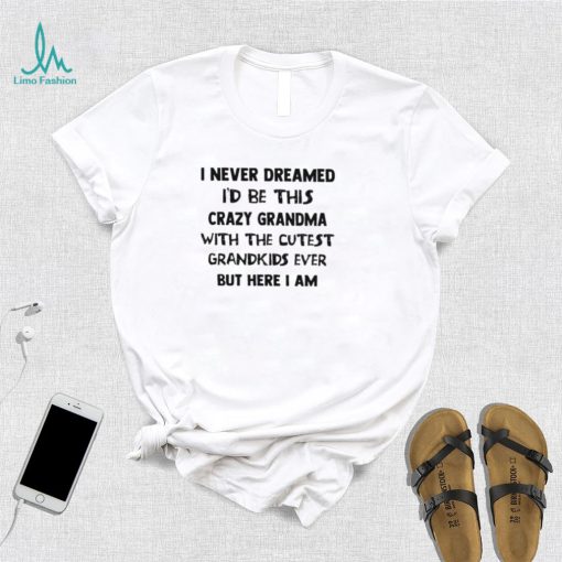 Official I Never Dreamed I’d Be This Crazy Grandma With The Cutest Grandkids Ever But Here I Am Shirt