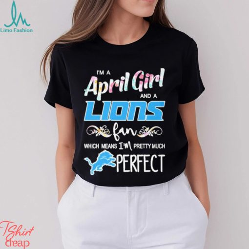 Official Im A April Girl And A Detroit Lions Fan Which Means Im Pretty Much Perfect Shirt