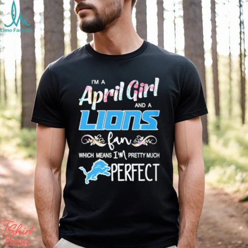 Official Im A April Girl And A Detroit Lions Fan Which Means Im Pretty Much Perfect Shirt