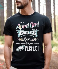 Official Im A April Girl And A Philadelphia Eagles Fan Which Means Im Pretty Much Perfect Shirt