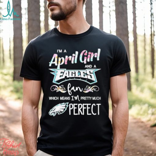 Official Im A April Girl And A Philadelphia Eagles Fan Which Means Im Pretty Much Perfect Shirt