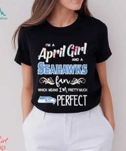 Official Im A April Girl And A Seattle Seahawks Fan Which Means Im Pretty Much Perfect Shirt