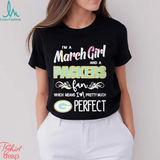 Official Im A March Girl And A Green Bay Packers Fan Which Means Im Pretty Much Perfect Shirt