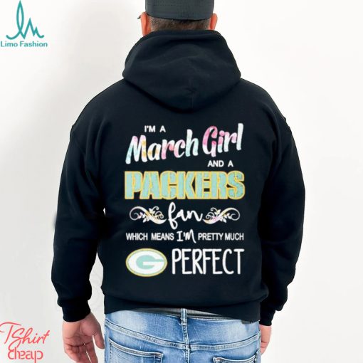 Official Im A March Girl And A Green Bay Packers Fan Which Means Im Pretty Much Perfect Shirt