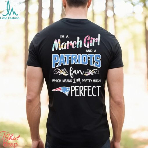 Official Im A March Girl And A New England Patriots Fan Which Means Im Pretty Much Perfect Shirt