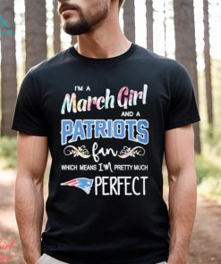 Official Im A March Girl And A New England Patriots Fan Which Means Im Pretty Much Perfect Shirt