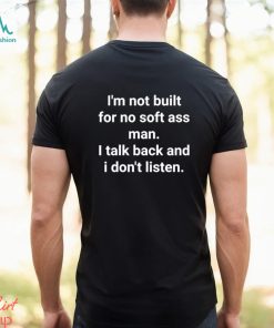 Official I’m Not Built For No Soft Ass Man I Talk Back And I Don’t Listen T Shirt