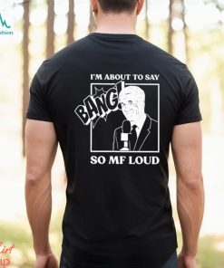 Official I’m about to say bang so mf loud T shirt