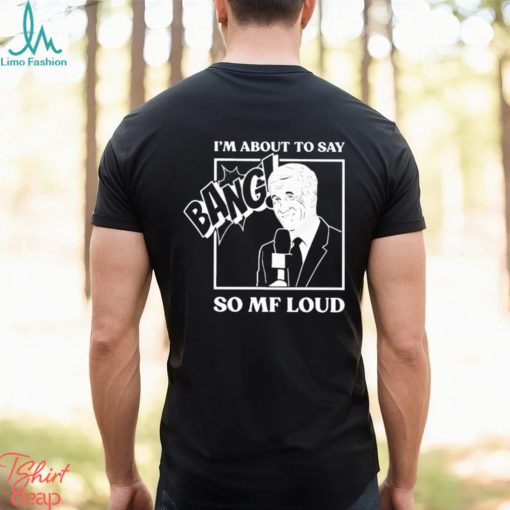 Official I’m about to say bang so mf loud T shirt