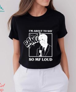 Official I’m about to say bang so mf loud T shirt