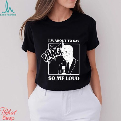 Official I’m about to say bang so mf loud T shirt