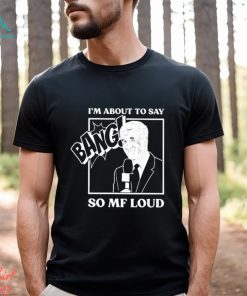 Official I’m about to say bang so mf loud T shirt