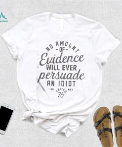 Official No Amount Of Evidence Will Ever Persuade An Idiot Shirt