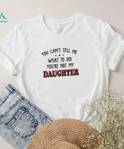 Official You Can’t Tell Me What To Do You’re Not My Daughter Shirt