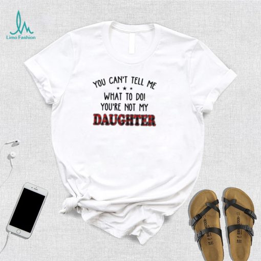 Official You Can’t Tell Me What To Do You’re Not My Daughter Shirt