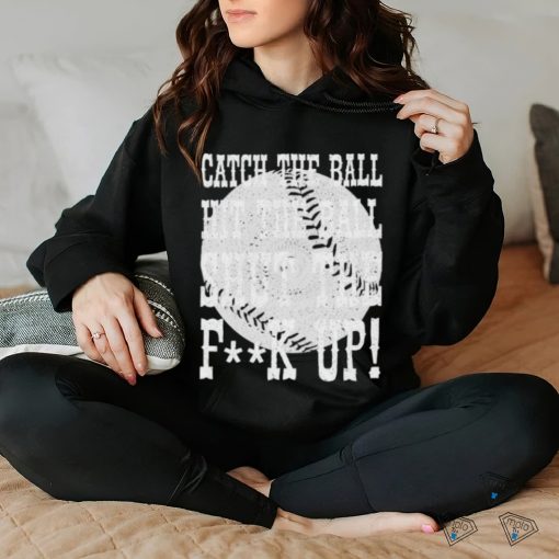 Official catch the ball hit the ball shut the fuck up shirt