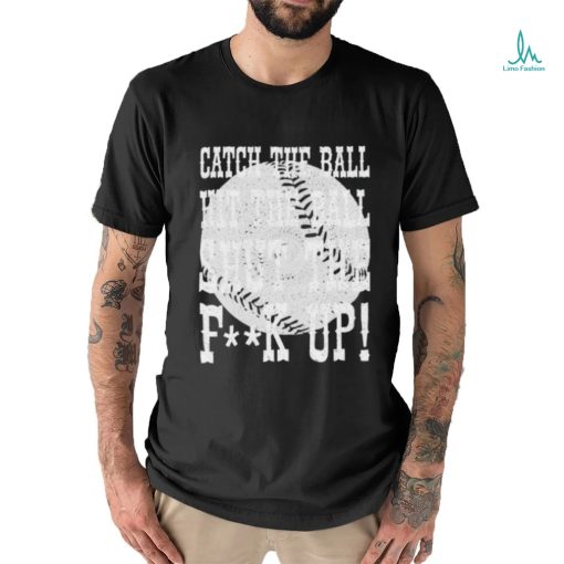 Official catch the ball hit the ball shut the fuck up shirt