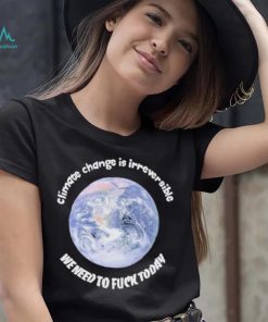 Official climate Change Is Irreversible We Need To Fuck Today Shirt