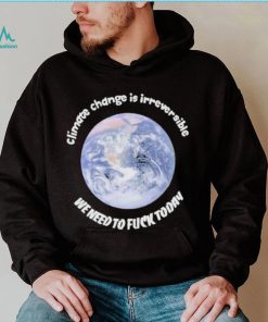 Official climate Change Is Irreversible We Need To Fuck Today Shirt