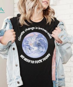 Official climate Change Is Irreversible We Need To Fuck Today Shirt