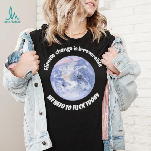 Official climate Change Is Irreversible We Need To Fuck Today Shirt