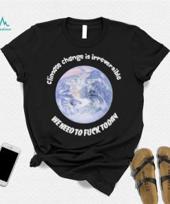 Official climate Change Is Irreversible We Need To Fuck Today Shirt