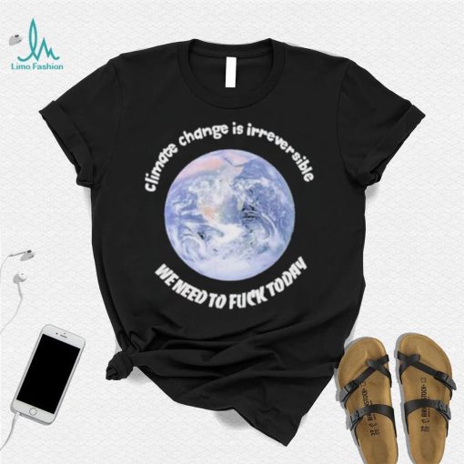 Official climate Change Is Irreversible We Need To Fuck Today Shirt