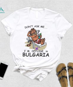 Official don’t ask me I’m Offline in Bulgaria Shirt