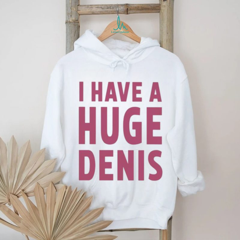 Official i Have A Huge Denis shirt
