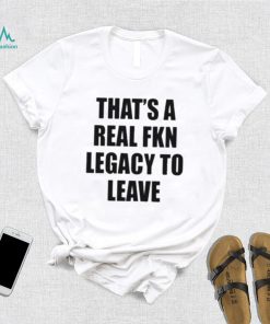 Official that’s A Real Fkn Legacy To Leave Shirt