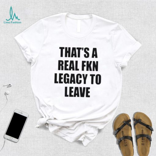 Official that’s A Real Fkn Legacy To Leave Shirt