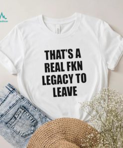 Official that’s A Real Fkn Legacy To Leave Shirt