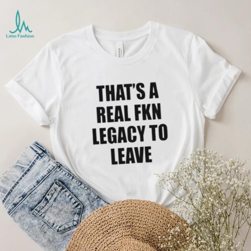 Official that’s A Real Fkn Legacy To Leave Shirt