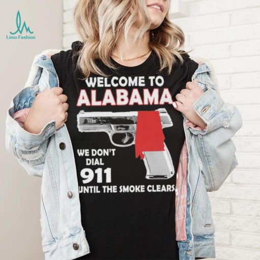 Official welcome to Alabama We don’t 911 until the smoke clears shirt