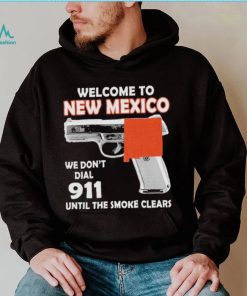 Official welcome to New Mexico We don’t 911 until the smoke clears shirt