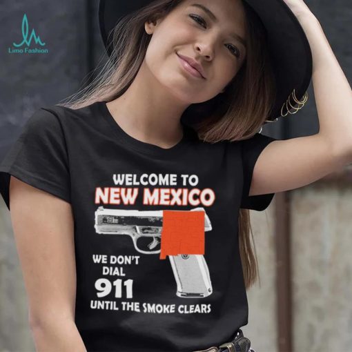 Official welcome to New Mexico We don’t 911 until the smoke clears shirt