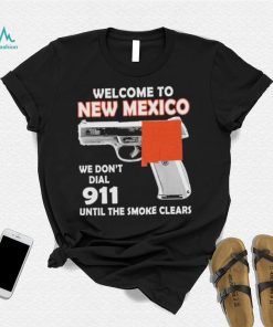 Official welcome to New Mexico We don’t 911 until the smoke clears shirt