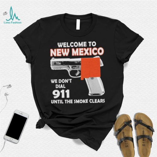 Official welcome to New Mexico We don’t 911 until the smoke clears shirt