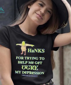 Ogre Thanks for trying to help me get ogre my depression shirt