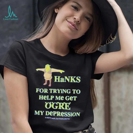 Ogre Thanks for trying to help me get ogre my depression shirt