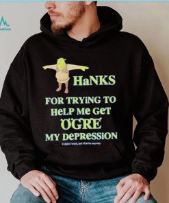 Ogre Thanks for trying to help me get ogre my depression shirt