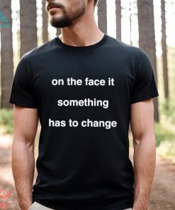 On The Face Of It Something Has To Change Shirt