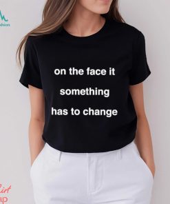 On The Face Of It Something Has To Change Shirt