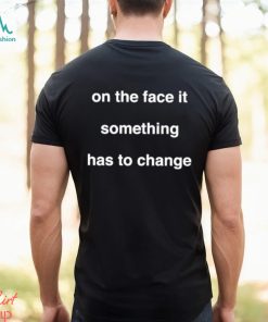 On The Face Of It Something Has To Change Shirt