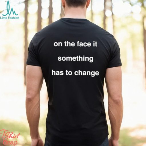 On The Face Of It Something Has To Change Shirt