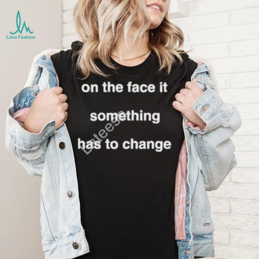 On the face of it something has to change prima facie tee shirt