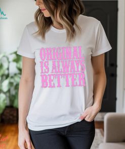 Original Is Always Better T Shirt